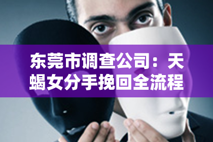 东莞市调查公司：天蝎女分手挽回全流程攻略
