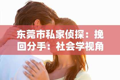 东莞市私家侦探:挽回分手:社会学视角下的成功策略