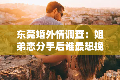 东莞婚外情调查：姐弟恋分手后谁最想挽回她