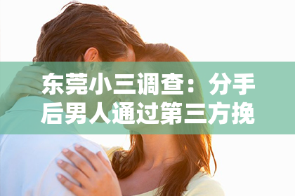 东莞小三调查：分手后男人通过第三方挽回：策略、风险与决策考量