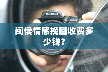 闽侯情感挽回收费多少钱？