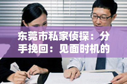 东莞市私家侦探：分手挽回：见面时机的重要性