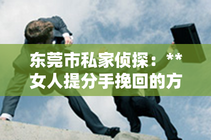 东莞市私家侦探：**女人提分手挽回的方法**