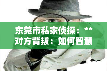 东莞市私家侦探：**对方背叛：如何智慧分手并尝试挽回**