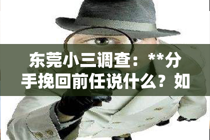 东莞小三调查：**分手挽回前任说什么？如何巧妙沟通重建感情？**