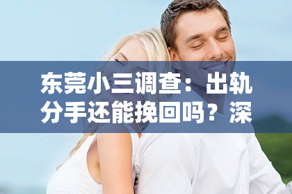 东莞小三调查：出轨分手还能挽回吗？深度解析情感危机中的可能性