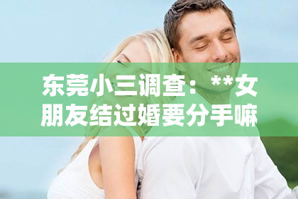 东莞小三调查：**女朋友结过婚要分手嘛怎么挽回？深度解析与策略建议**