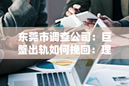 东莞市调查公司：巨蟹出轨如何挽回：理解与原谅的双向旅程