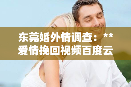 东莞婚外情调查：**爱情挽回视频百度云——寻找情感修复的秘籍**