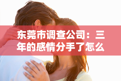 东莞市调查公司：三年的感情分手了怎么挽回他