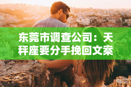 东莞市调查公司：天秤座要分手挽回文案：策略与智慧并重