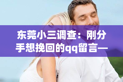 东莞小三调查：刚分手想挽回的qq留言——情感挽回策略与行动指南