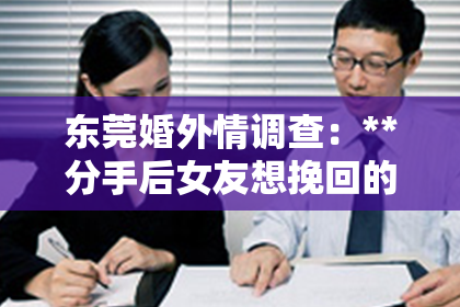 东莞婚外情调查：**分手后女友想挽回的表现**