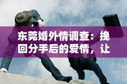 东莞婚外情调查:挽回分手后的爱情,让我们一起迈向新的开始
