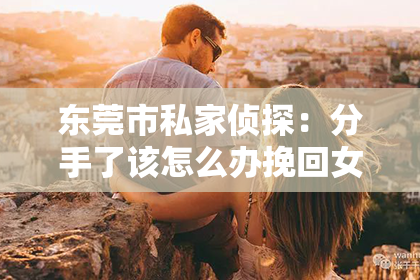东莞市私家侦探：分手了该怎么办挽回女友