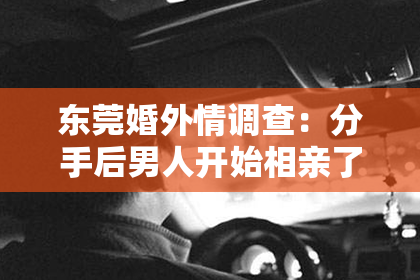 东莞婚外情调查：分手后男人开始相亲了，如何挽回？