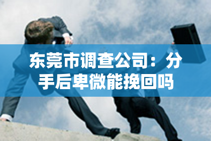 东莞市调查公司：分手后卑微能挽回吗