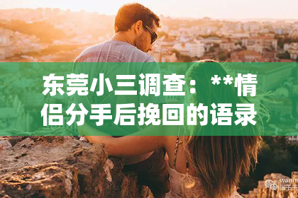 东莞小三调查：**情侣分手后挽回的语录**