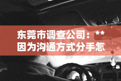东莞市调查公司：**因为沟通方式分手怎么挽回？**