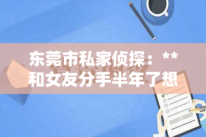 东莞市私家侦探：**和女友分手半年了想挽回**