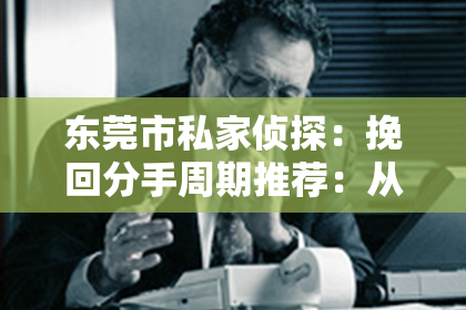 东莞市私家侦探:挽回分手周期推荐:从几周到数月不等