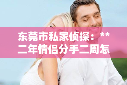 东莞市私家侦探：**二年情侣分手二周怎么挽回？**