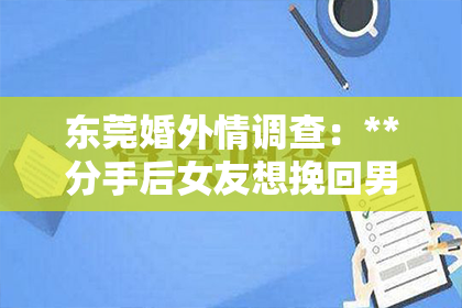 东莞婚外情调查：**分手后女友想挽回男友：情感挽回的正确方式与策略**
