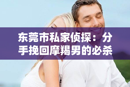 东莞市私家侦探：分手挽回摩羯男的必杀技