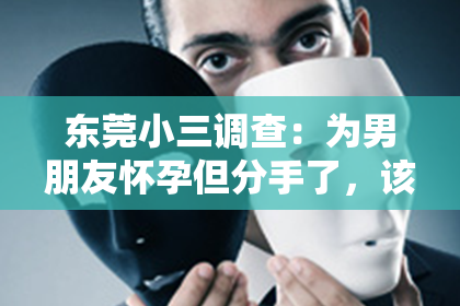 东莞小三调查：为男朋友怀孕但分手了，该如何挽回？——情感困境中的法律与人权探讨