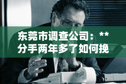 东莞市调查公司：**分手两年多了如何挽回？深度解析挽回前任的可行之路**