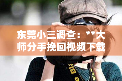 东莞小三调查：**大师分手挽回视频下载——情感修复的新希望**