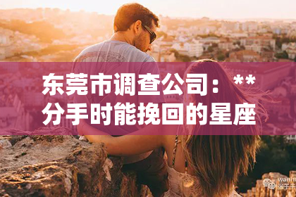 东莞市调查公司：**分手时能挽回的星座**