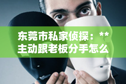 东莞市私家侦探：**主动跟老板分手怎么挽回：深度解析与实用建议**