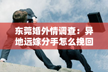 东莞婚外情调查：异地远嫁分手怎么挽回男友