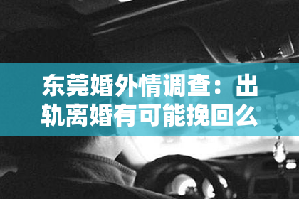 东莞婚外情调查：出轨离婚有可能挽回么？深度解析婚姻危机中的挽回之道