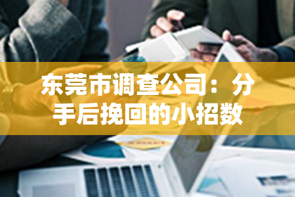 东莞市调查公司：分手后挽回的小招数