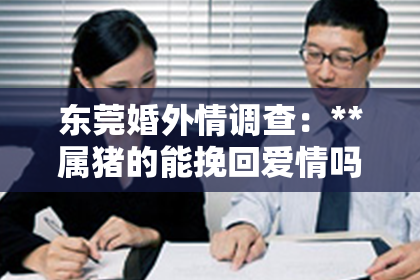 东莞婚外情调查：**属猪的能挽回爱情吗？**