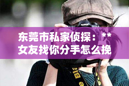 东莞市私家侦探：**女友找你分手怎么挽回？深度解析挽回爱情的有效策略**