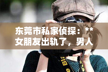 东莞市私家侦探：**女朋友出轨了，男人该如何挽回？**