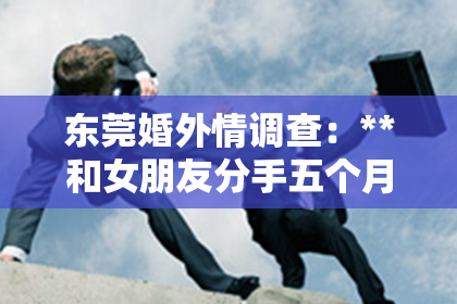 东莞婚外情调查：**和女朋友分手五个月了怎么挽回？深度解析挽回策略**