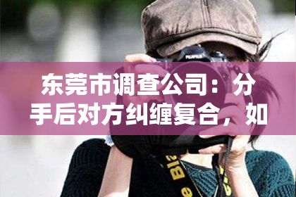东莞市调查公司：分手后对方纠缠复合，如何挽回？