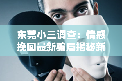 东莞小三调查：情感挽回最新骗局揭秘新闻