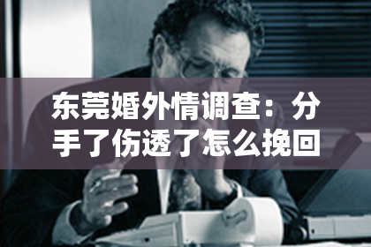 东莞婚外情调查：分手了伤透了怎么挽回