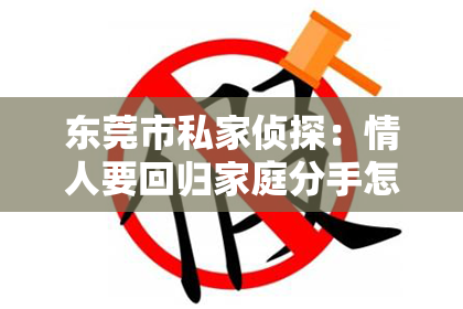 东莞市私家侦探：情人要回归家庭分手怎么挽回他