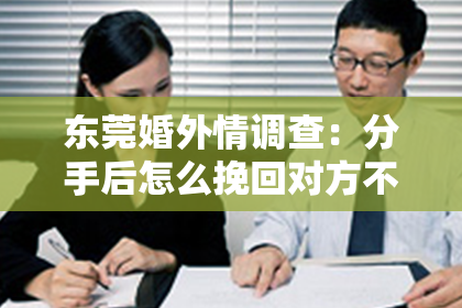 东莞婚外情调查：分手后怎么挽回对方不理我？深度解析有效策略