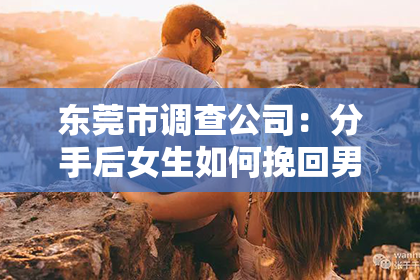 东莞市调查公司：分手后女生如何挽回男朋友：策略与建议