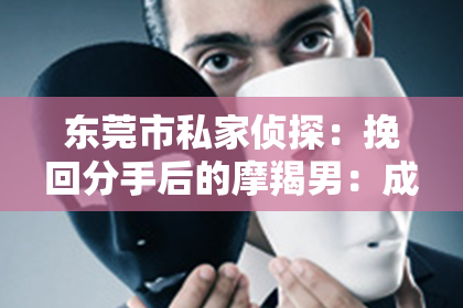 东莞市私家侦探:挽回分手后的摩羯男:成功攻略
