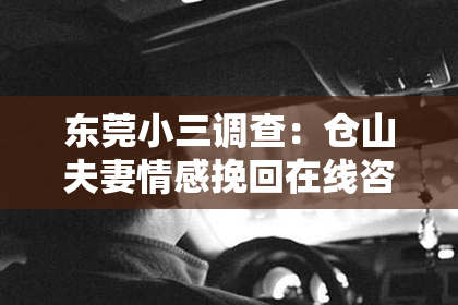 东莞小三调查：仓山夫妻情感挽回在线咨询：重建幸福之道的指南