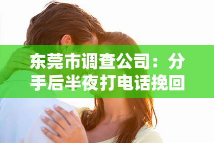 东莞市调查公司：分手后半夜打电话挽回的话