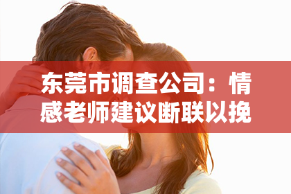 东莞市调查公司：情感老师建议断联以挽回，你该怎么做？